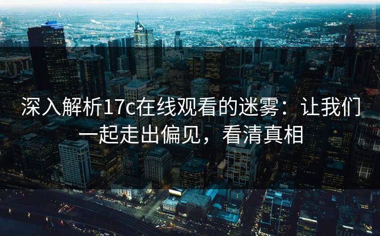 深入解析17c在线观看的迷雾：让我们一起走出偏见，看清真相