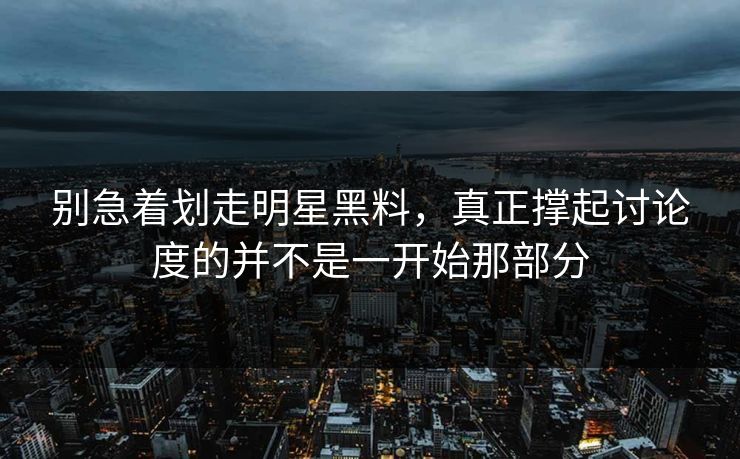 别急着划走明星黑料，真正撑起讨论度的并不是一开始那部分