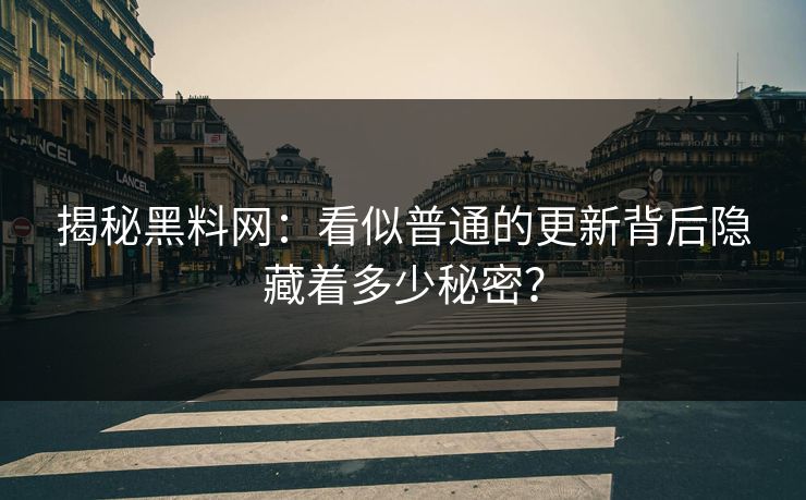揭秘黑料网：看似普通的更新背后隐藏着多少秘密？