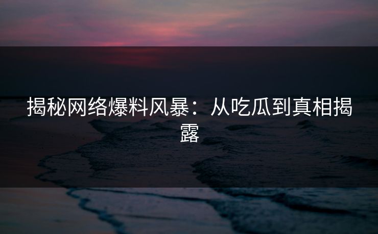揭秘网络爆料风暴：从吃瓜到真相揭露