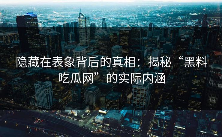 隐藏在表象背后的真相：揭秘“黑料吃瓜网”的实际内涵