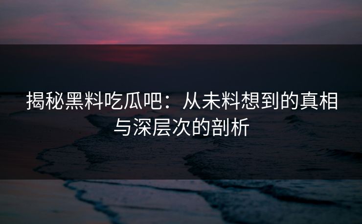 揭秘黑料吃瓜吧：从未料想到的真相与深层次的剖析