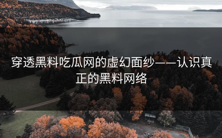 穿透黑料吃瓜网的虚幻面纱——认识真正的黑料网络 穿透黑料吃瓜网的虚幻面纱——认识真正的黑料网络