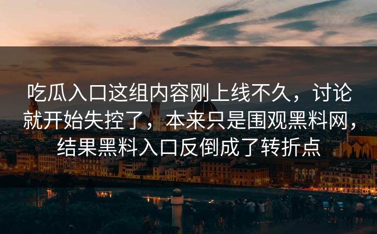 吃瓜入口这组内容刚上线不久,讨论就开始失控了,本来只是围观黑料网,结果黑料入口反倒成了转折点 吃瓜入口这组内容刚上线不久,讨论就开始失控了,本来只是围观黑料网,结果黑料入口反倒成了转折点