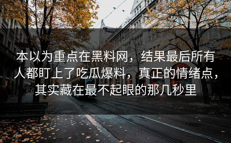 本以为重点在黑料网，结果最后所有人都盯上了吃瓜爆料，真正的情绪点，其实藏在最不起眼的那几秒里