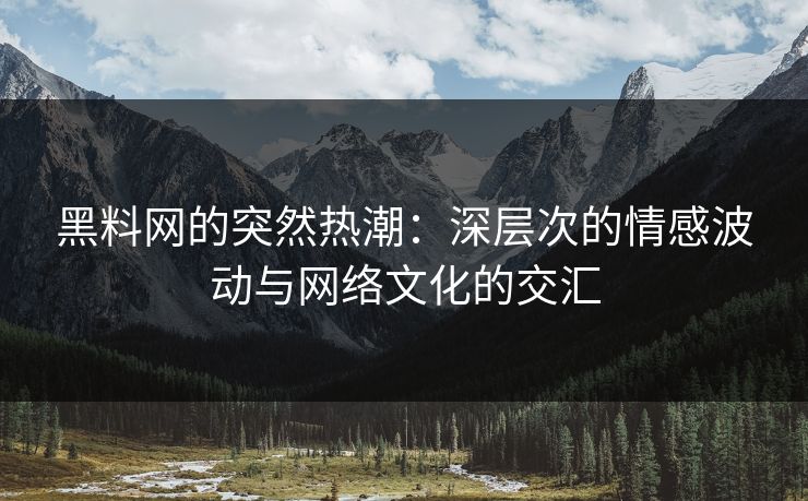 黑料网的突然热潮：深层次的情感波动与网络文化的交汇