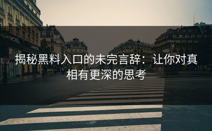 揭秘黑料入口的未完言辞：让你对真相有更深的思考