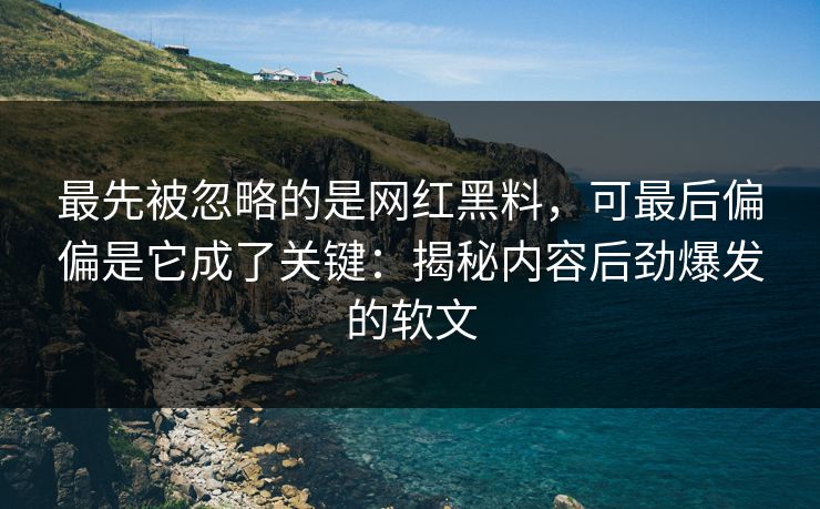 最先被忽略的是网红黑料，可最后偏偏是它成了关键：揭秘内容后劲爆发的软文