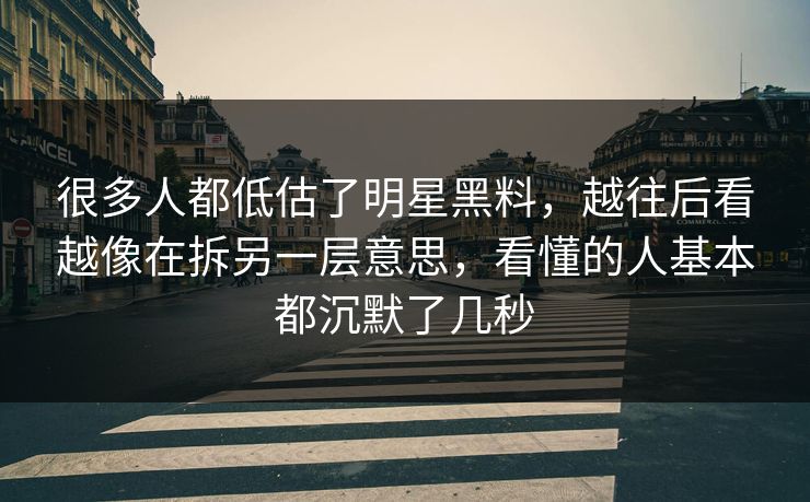 很多人都低估了明星黑料，越往后看越像在拆另一层意思，看懂的人基本都沉默了几秒
