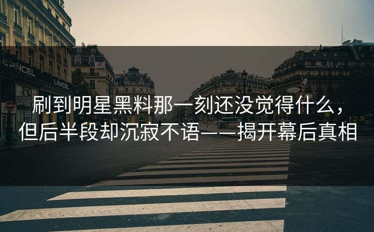 刷到明星黑料那一刻还没觉得什么，但后半段却沉寂不语——揭开幕后真相