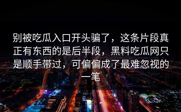 别被吃瓜入口开头骗了，这条片段真正有东西的是后半段，黑料吃瓜网只是顺手带过，可偏偏成了最难忽视的一笔
